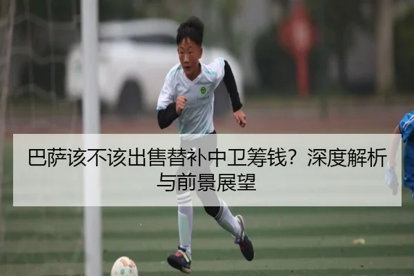 巴萨该不该出售替补中卫筹钱？深度解析与前景展望