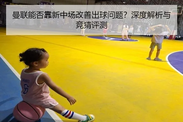 曼联能否靠新中场改善出球问题？深度解析与竞猜评测