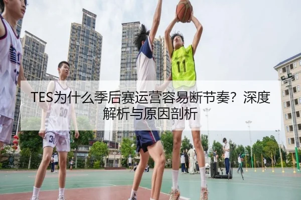 TES为什么季后赛运营容易断节奏？深度解析与原因剖析